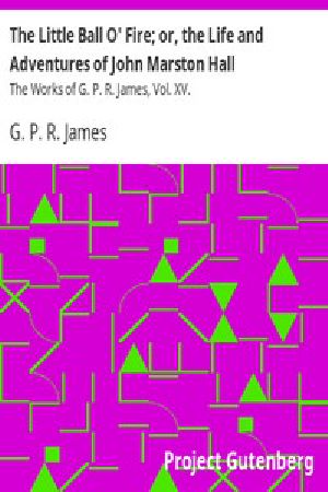 [Gutenberg 49473] • The Little Ball O' Fire; or, the Life and Adventures of John Marston Hall / The Works of G. P. R. James, Vol. XV.